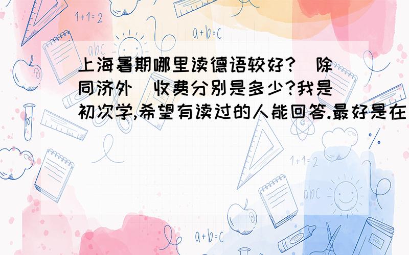 上海暑期哪里读德语较好?(除同济外)收费分别是多少?我是初次学,希望有读过的人能回答.最好是在普陀区