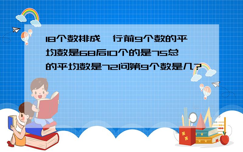 18个数排成一行前9个数的平均数是68后10个的是75总的平均数是72问第9个数是几?