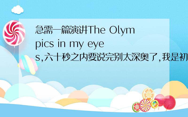 急需一篇演讲The Olympics in my eyes,六十秒之内要说完别太深奥了,我是初一的.明天就要屈参加比赛了