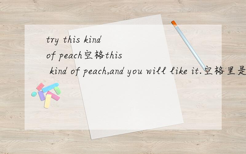 try this kind of peach空格this kind of peach,and you will like it.空格里是trying还是try