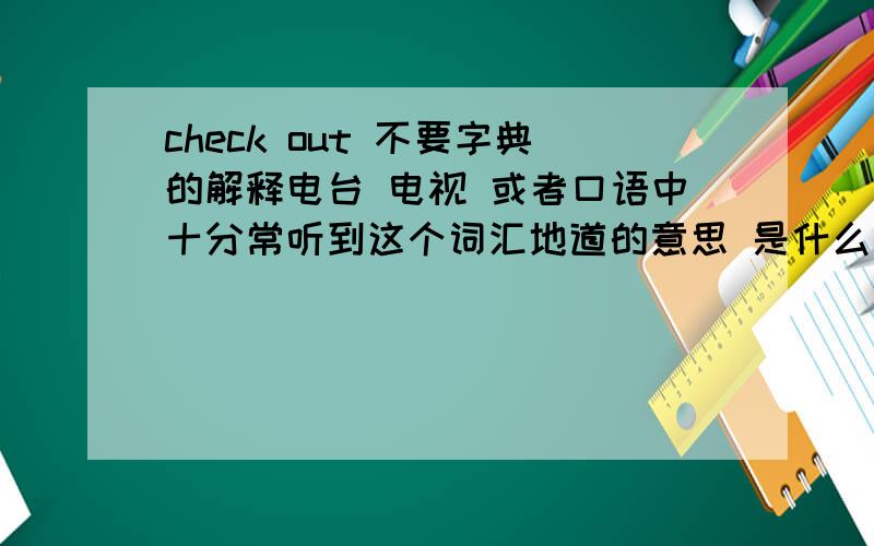 check out 不要字典的解释电台 电视 或者口语中十分常听到这个词汇地道的意思 是什么 并且举例说明