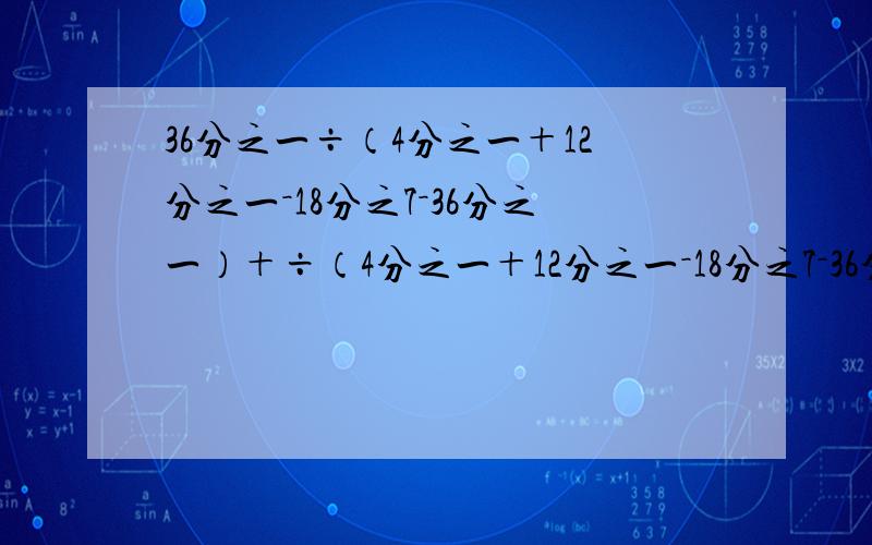 36分之一÷（4分之一＋12分之一－18分之7－36分之一）＋÷（4分之一＋12分之一－18分之7－36分之一）÷36分之一,的简便运算.