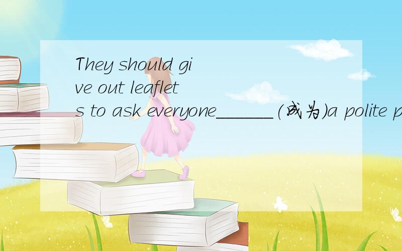 They should give out leaflets to ask everyone______(成为)a polite person