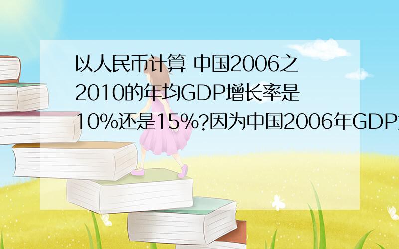 以人民币计算 中国2006之2010的年均GDP增长率是10％还是15％?因为中国2006年GDP大约是21万亿人民币 2010年将近40万亿人民币 这样算增长率应当是15%吧?但是这似乎太假了