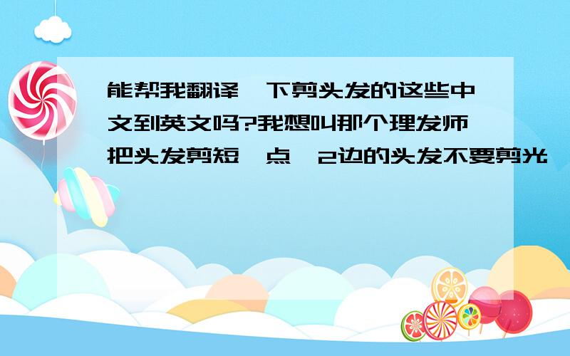 能帮我翻译一下剪头发的这些中文到英文吗?我想叫那个理发师把头发剪短一点,2边的头发不要剪光,留住一部分头发盖住耳朵,请问英文要怎么讲?