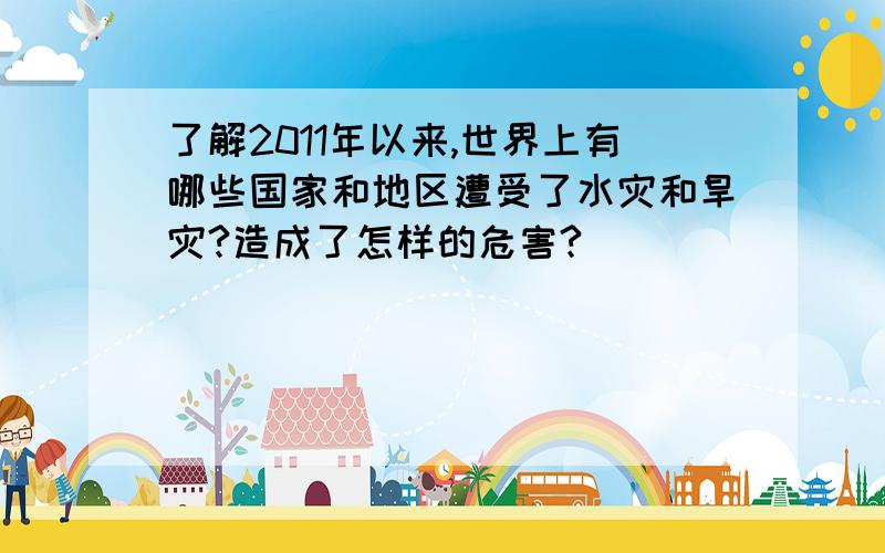 了解2011年以来,世界上有哪些国家和地区遭受了水灾和旱灾?造成了怎样的危害?