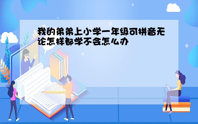 我的弟弟上小学一年级可拼音无论怎样都学不会怎么办