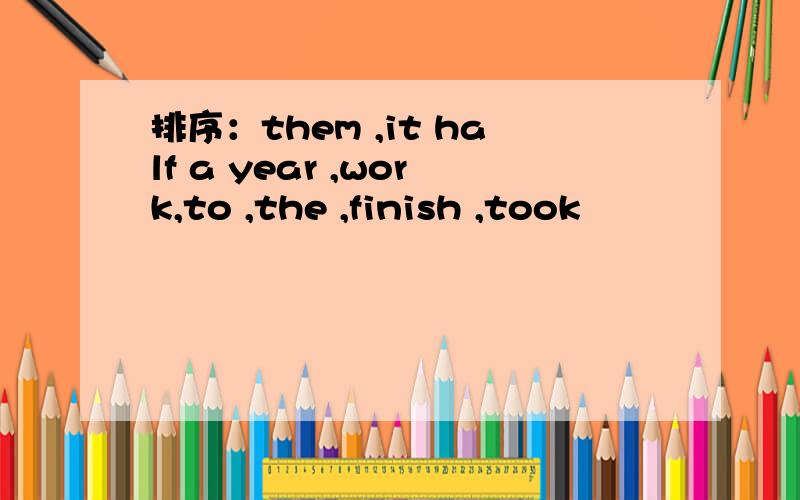 排序：them ,it half a year ,work,to ,the ,finish ,took