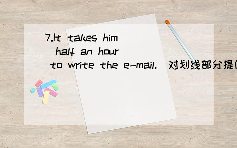7.It takes him(half an hour) to write the e-mail.（对划线部分提问）(括号内为划线句)