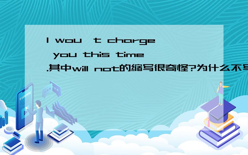 I wou`t charge you this time.其中will not的缩写很奇怪?为什么不写成win`t,怎么o跟n的位置换了.或者这不是will not的缩写吧?呵呵，我把n写倒了，是won`t.