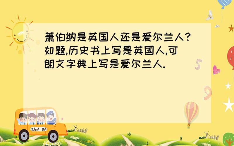 萧伯纳是英国人还是爱尔兰人?如题,历史书上写是英国人,可朗文字典上写是爱尔兰人.