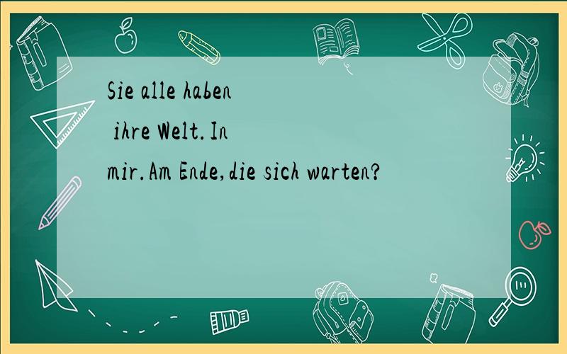 Sie alle haben ihre Welt.In mir.Am Ende,die sich warten?