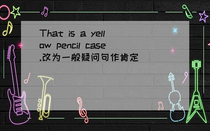 That is a yellow pencil case.改为一般疑问句作肯定笭