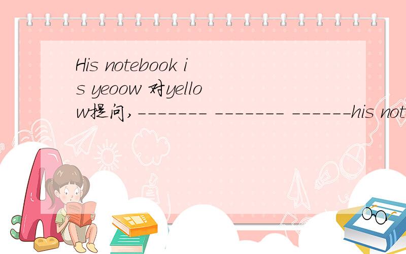 His notebook is yeoow 对yellow提问,------- ------- ------his notebook?