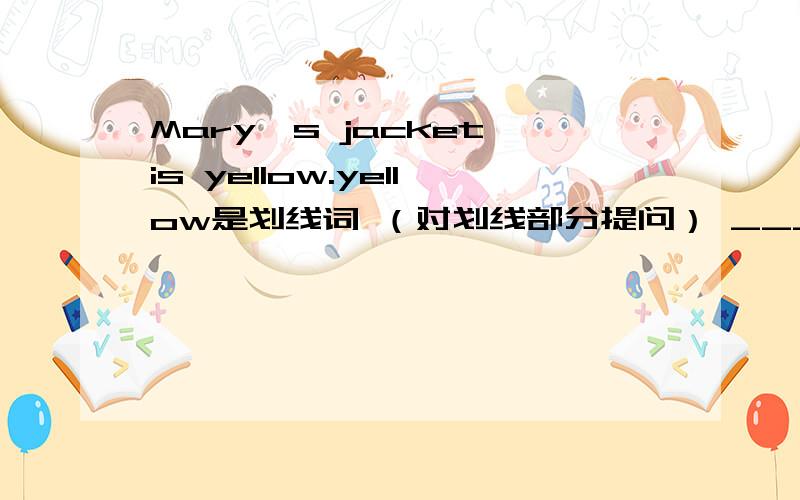 Mary's jacket is yellow.yellow是划线词 （对划线部分提问） _____ _____is Mary's jacket?