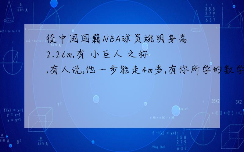 役中国国籍NBA球员姚明身高2.26m,有 小巨人 之称,有人说,他一步能走4m多,有你所学的数学说明(能用数学知识来回答吗?）