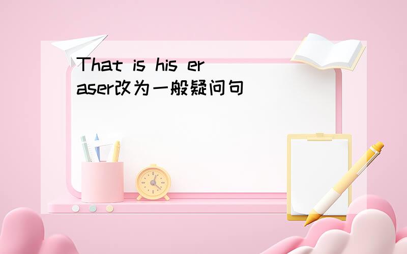 That is his eraser改为一般疑问句