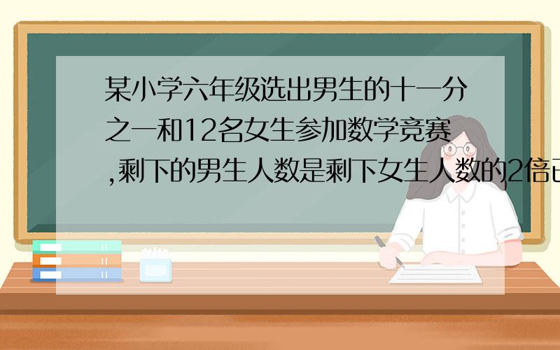 某小学六年级选出男生的十一分之一和12名女生参加数学竞赛,剩下的男生人数是剩下女生人数的2倍已知六年级共有156人.问男生有多少人