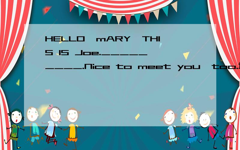 HELLO,mARY,THIS IS Joe._________.Nice to meet you,too.填一句话