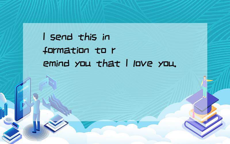 I send this information to remind you that I love you.
