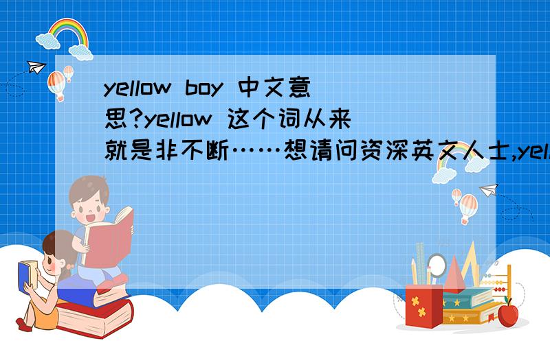 yellow boy 中文意思?yellow 这个词从来就是非不断……想请问资深英文人士,yellow boy 中文究竟怎么翻译呢；或者说,在国外yellow 通常和什么词搭配呢?我知道的就一个 yellow page会不会带有一点，不