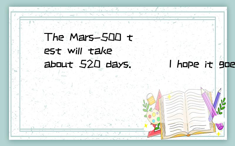 The Mars-500 test will take about 520 days.___ I hope it goes well.为什么要填good luck