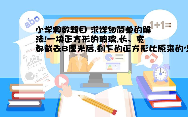 小学奥数题目 求详细简单的解法!一块正方形的玻璃,长、宽都截去8厘米后,剩下的正方形比原来的少488平方厘米,这块正方形玻璃原来的面积是多少? 注：不要设X的,因为孩子还没学,要简单的