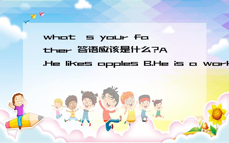 what's your father 答语应该是什么?A.He likes apples B.He is a workerC.He is tallD.He is very kind