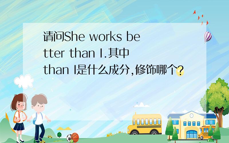 请问She works better than I.其中than I是什么成分,修饰哪个?