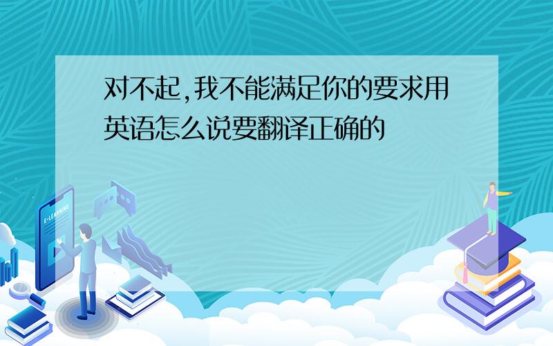 对不起,我不能满足你的要求用英语怎么说要翻译正确的