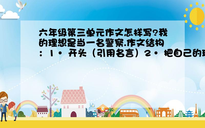 六年级第三单元作文怎样写?我的理想是当一名警察.作文结构：1· 开头（引用名言）2· 把自己的理想写清楚3· 为什么有这样的理想4· 将来实现理想后打算做些什么为人类做贡献5· 现在如何