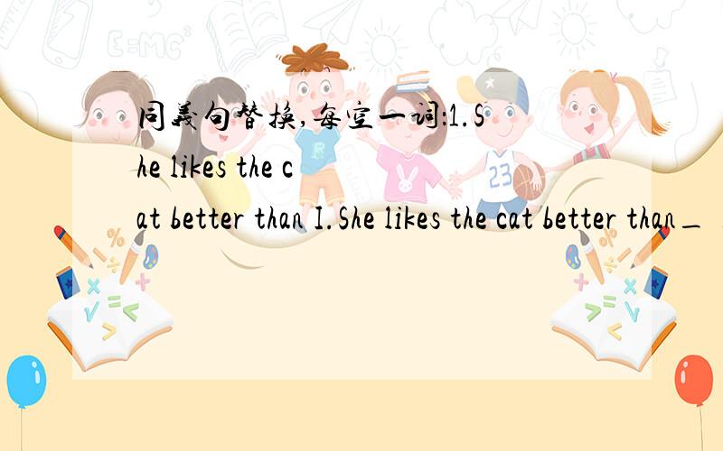 同义句替换,每空一词：1.She likes the cat better than I.She likes the cat better than_ _2.Fanny's hair is blacker than mine.Fanny_ _ _than_ 3.I think she plays much better.I think she plays _ _better.4.It's much better to go with him._with h