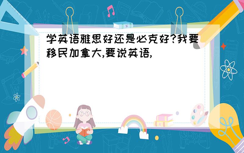 学英语雅思好还是必克好?我要移民加拿大,要说英语,