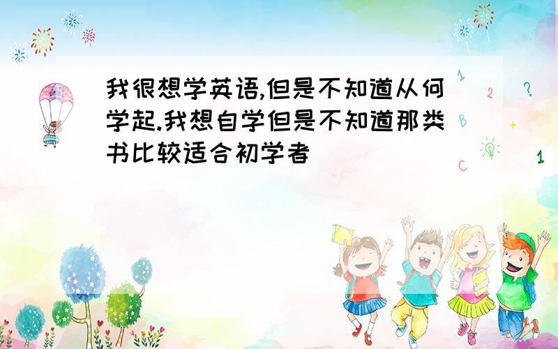 我很想学英语,但是不知道从何学起.我想自学但是不知道那类书比较适合初学者