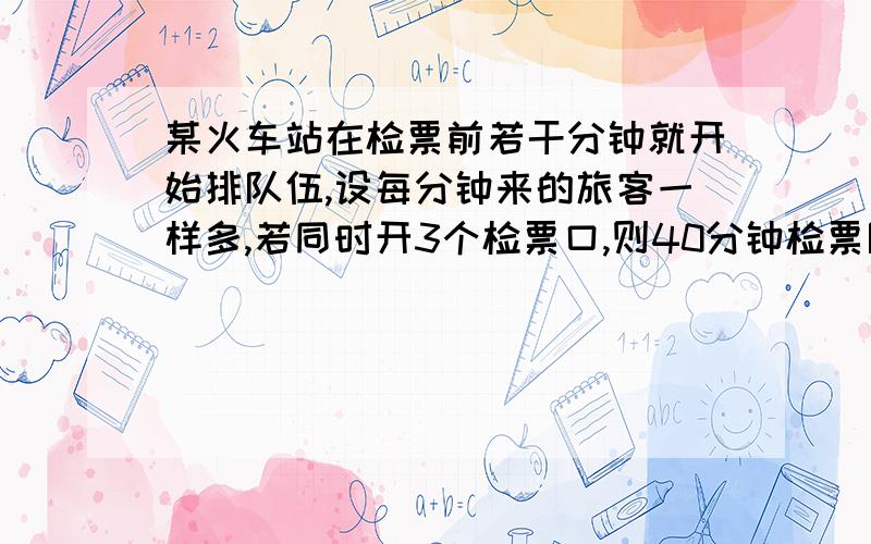 某火车站在检票前若干分钟就开始排队伍,设每分钟来的旅客一样多,若同时开3个检票口,则40分钟检票队伍检票完毕,若同时开放4个检票口,则25分钟检票队伍完毕,若同时开放8个检票口,则多少