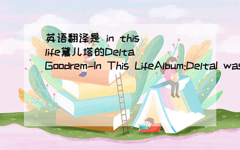 英语翻译是 in this life黛儿塔的Delta Goodrem-In This LifeAlbum:DeltaI was nurturedI was sheltered,I was curious and young.I was searchin for that something,Tryin to find it on the run.Oh and just when I stopped lookin,I saw just how far I'd