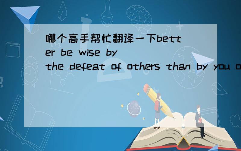 哪个高手帮忙翻译一下better be wise by the defeat of others than by you own