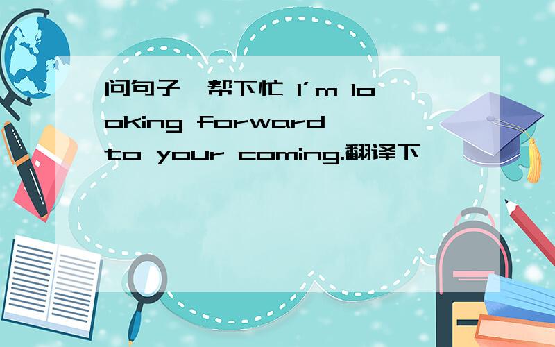 问句子,帮下忙 I’m looking forward to your coming.翻译下