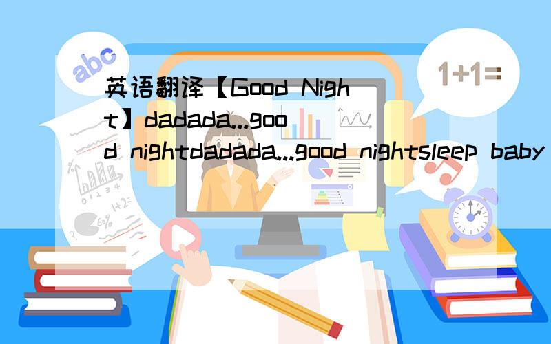 英语翻译【Good Night】dadada...good nightdadada...good nightsleep baby don't look at megood night and kiss you goodbyegive me a little hugsummer's gonna say goodbyecomes the winter wind blowing your hairyou're beautiful i never saidbut it is tr