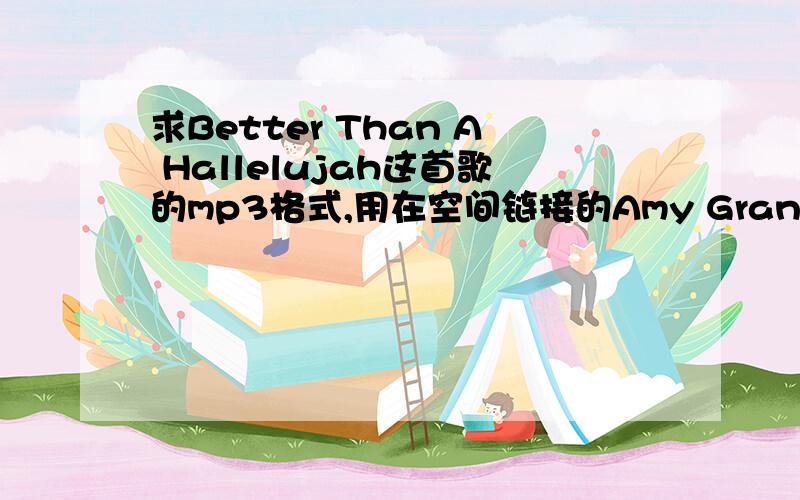 求Better Than A Hallelujah这首歌的mp3格式,用在空间链接的Amy Grant的