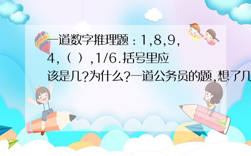 一道数字推理题：1,8,9,4,（ ）,1/6.括号里应该是几?为什么?一道公务员的题,想了几天做不出来!呵呵!希望有人能帮忙!