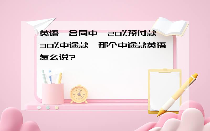 英语,合同中,20%预付款,30%中途款,那个中途款英语怎么说?