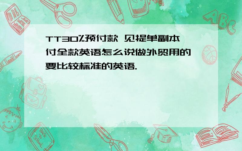 TT30%预付款 见提单副本付全款英语怎么说做外贸用的,要比较标准的英语.