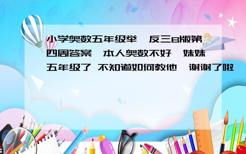 小学奥数五年级举一反三B版第四周答案、本人奥数不好、妹妹五年级了 不知道如何教他、谢谢了啦 、