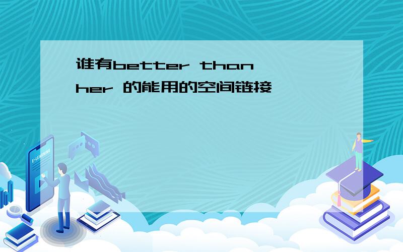 谁有better than her 的能用的空间链接,