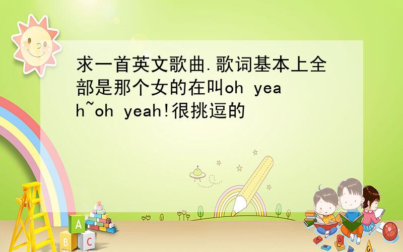 求一首英文歌曲.歌词基本上全部是那个女的在叫oh yeah~oh yeah!很挑逗的