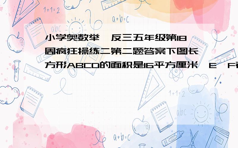 小学奥数举一反三五年级第18周疯狂操练二第二题答案下图长方形ABCD的面积是16平方厘米,E、F都是所在边的中点,求AEF的面积.