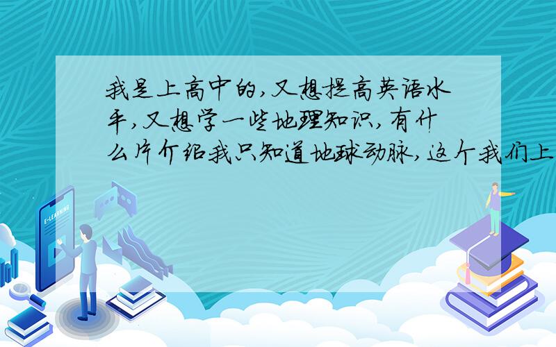 我是上高中的,又想提高英语水平,又想学一些地理知识,有什么片介绍我只知道地球动脉,这个我们上学期学有用,现在我们学人口,城市,农业,工业,就是人文地理,那我看什么好啊,一定要是外国