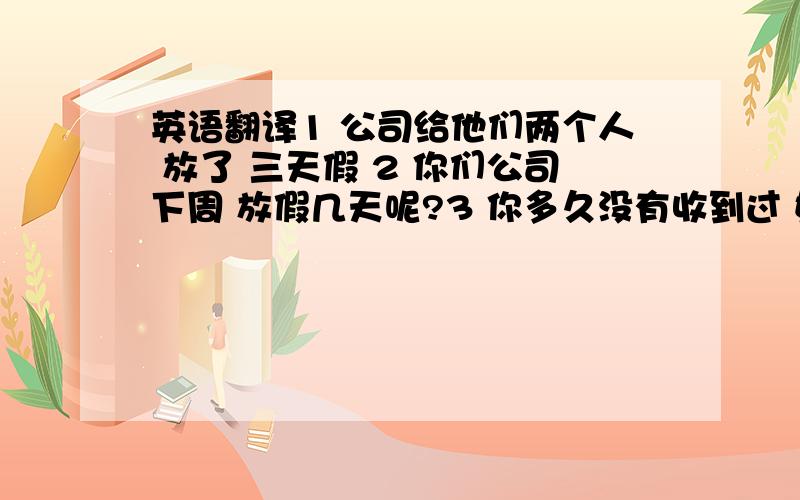 英语翻译1 公司给他们两个人 放了 三天假 2 你们公司下周 放假几天呢?3 你多久没有收到过 她写来的信了?4 我也是 刚刚看到你发的短信5 你打算如何度过 三天假期呢?英语翻译.