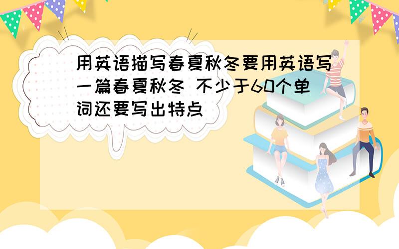 用英语描写春夏秋冬要用英语写一篇春夏秋冬 不少于60个单词还要写出特点